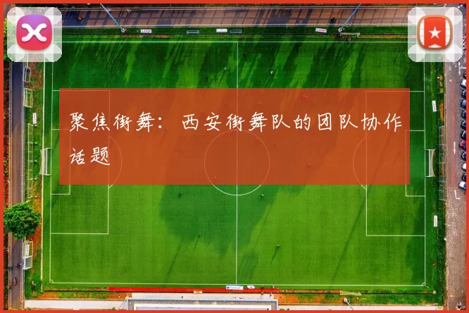 聚焦街舞：西安街舞队的团队协作话题