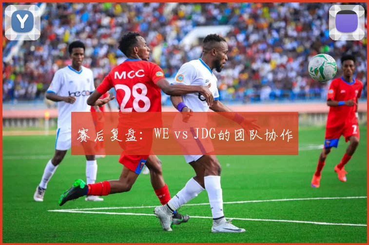 赛后复盘：WE vs JDG的团队协作