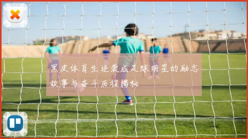黑皮体育生逆袭成足球明星的励志故事与奋斗历程揭秘