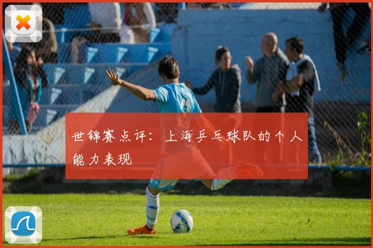 世锦赛点评：上海乒乓球队的个人能力表现
