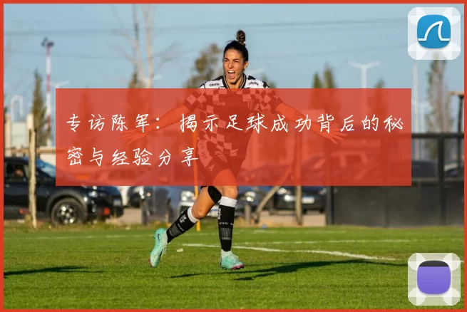 专访陈军：揭示足球成功背后的秘密与经验分享