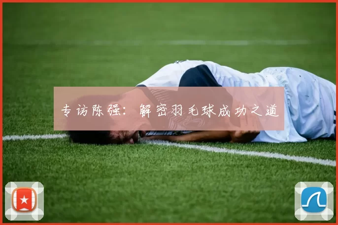 专访陈强：解密羽毛球成功之道