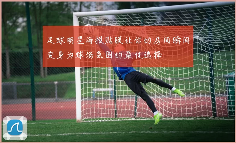 足球明星海报贴膜让你的房间瞬间变身为球场氛围的最佳选择