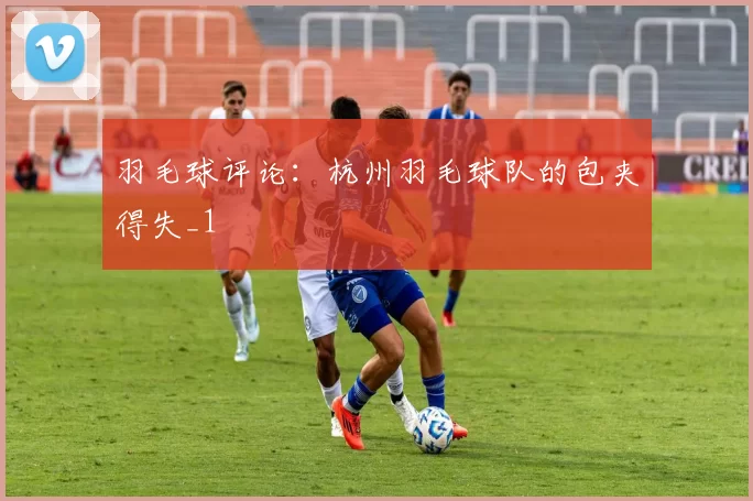 羽毛球评论：杭州羽毛球队的包夹得失_1