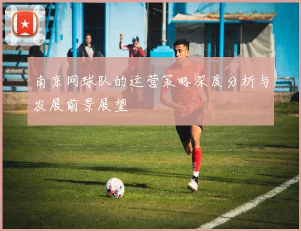 南京网球队的运营策略深度分析与发展前景展望