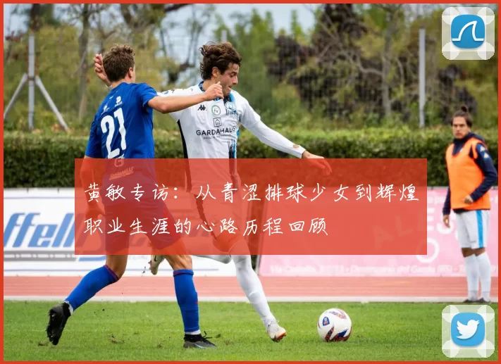 黄敏专访：从青涩排球少女到辉煌职业生涯的心路历程回顾