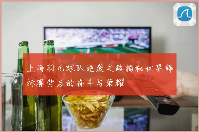 上海羽毛球队逆袭之路揭秘世界锦标赛背后的奋斗与荣耀