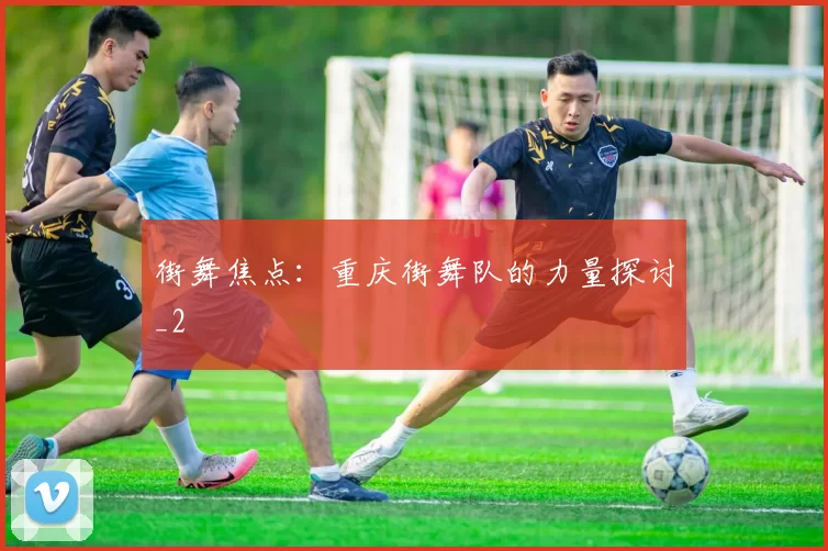 街舞焦点：重庆街舞队的力量探讨_2