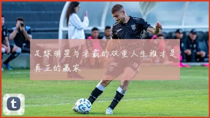 足球明星与学霸的双重人生谁才是真正的赢家