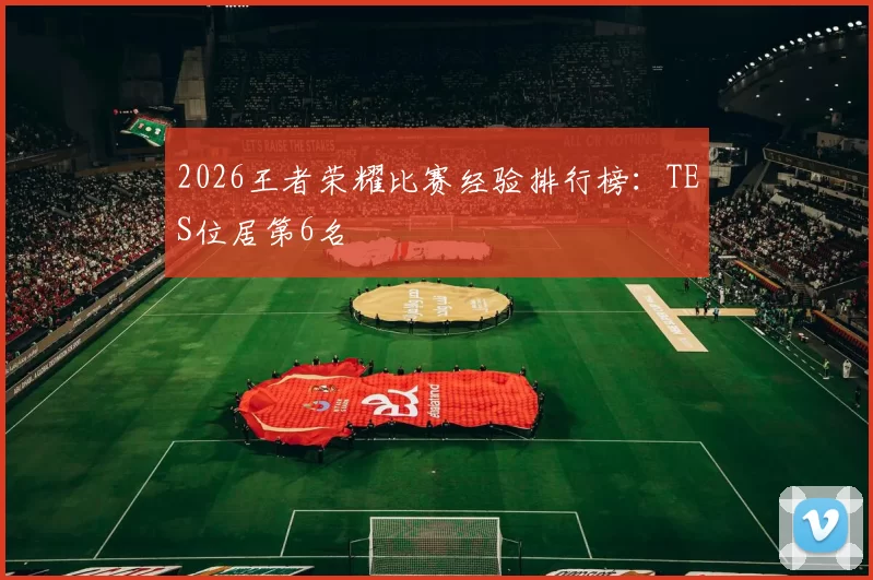 2026王者荣耀比赛经验排行榜：TES位居第6名