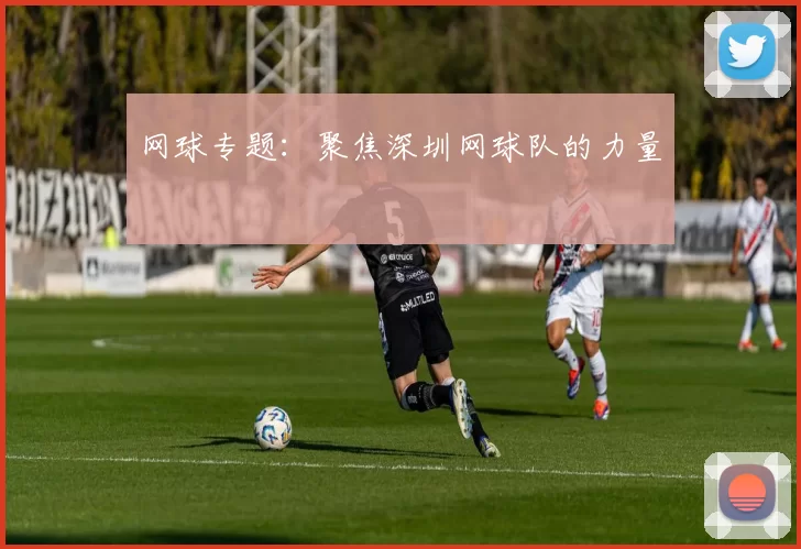 网球专题：聚焦深圳网球队的力量