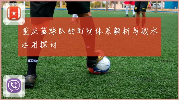 重庆篮球队的盯防体系解析与战术运用探讨