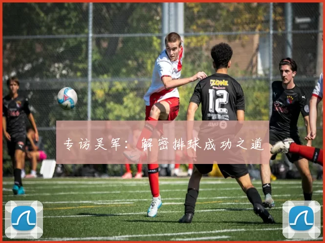 专访吴军：解密排球成功之道