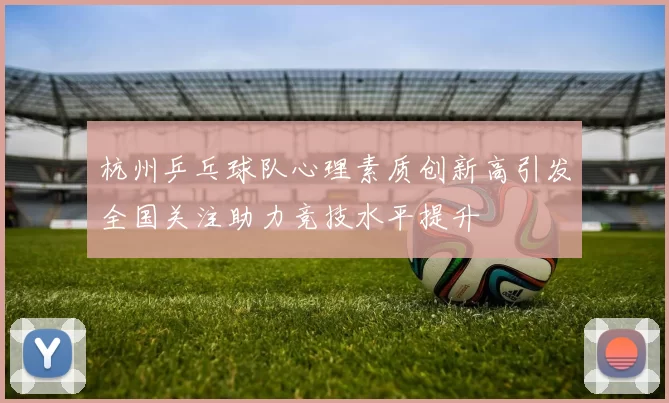 杭州乒乓球队心理素质创新高引发全国关注助力竞技水平提升