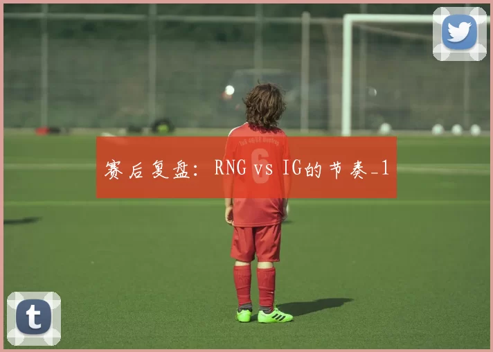 赛后复盘：RNG vs IG的节奏_1