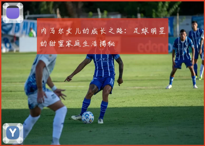 内马尔女儿的成长之路：足球明星的甜蜜家庭生活揭秘