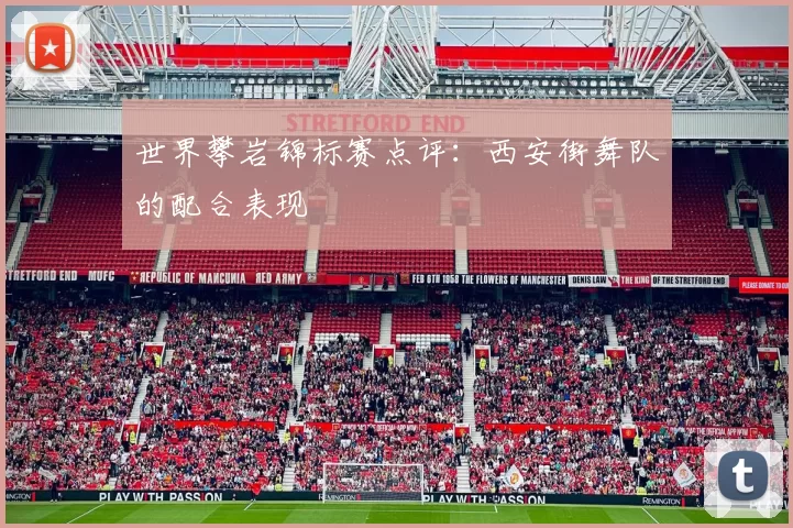 世界攀岩锦标赛点评：西安街舞队的配合表现